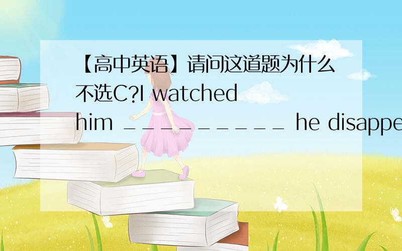 【高中英语】请问这道题为什么不选C?I watched him _________ he disappeared from sight in the distance.A.unlessB.untilC.asD.when