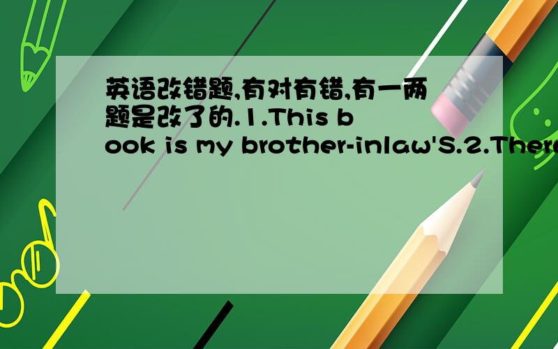 英语改错题,有对有错,有一两题是改了的.1.This book is my brother-inlaw'S.2.There are many woman doctors in the room.3.This book is your and that one is my.4.He is a friend of my brother.5.He is doing this homework carefully.(ture)6.The