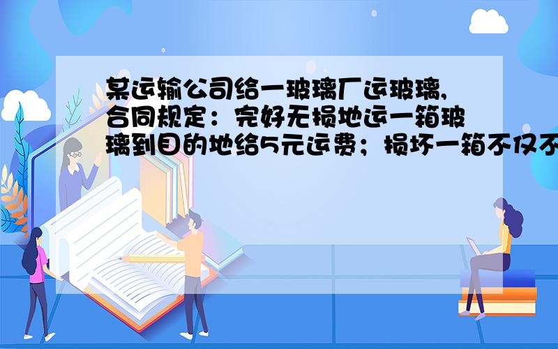 某运输公司给一玻璃厂运玻璃,合同规定：完好无损地运一箱玻璃到目的地给5元运费；损坏一箱不仅不给运费,还要赔运主40元.运输公司共运了2000箱玻璃,最后收到运费9190元.这家运输公司在运