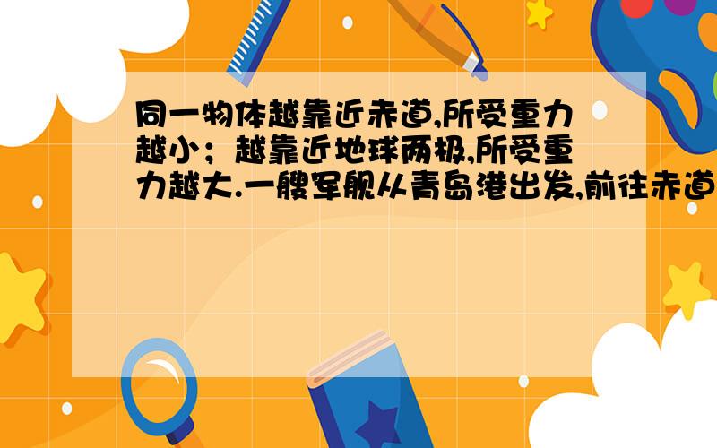 同一物体越靠近赤道,所受重力越小；越靠近地球两极,所受重力越大.一艘军舰从青岛港出发,前往赤道附近比较浮力的大小,A、在亚丁湾所受浮力较小 B、在亚丁湾所受浮力较大C、在两地所受