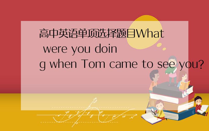 高中英语单项选择题目What were you doing when Tom came to see you?  I ___ on my overcoat and ___ to visit a friend of mine.A.had just put: was leaving B.was putting left.帮我详细理解,并且说一下,另一个错误的答案为什么不