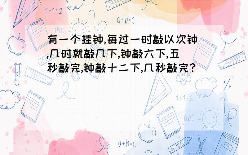 有一个挂钟,每过一时敲以次钟,几时就敲几下,钟敲六下,五秒敲完,钟敲十二下,几秒敲完?