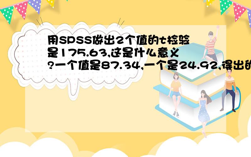 用SPSS做出2个值的t检验是175.63,这是什么意义?一个值是87.34,一个是24.92,得出的t值是175.63,这有意义吗?