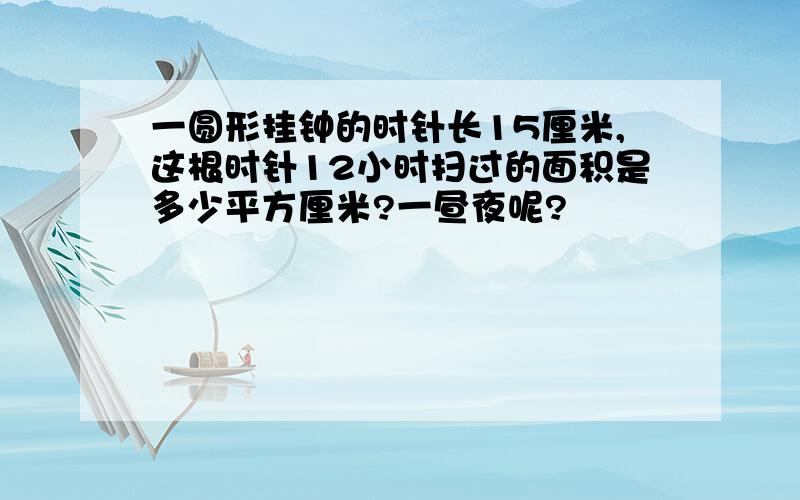 一圆形挂钟的时针长15厘米,这根时针12小时扫过的面积是多少平方厘米?一昼夜呢?