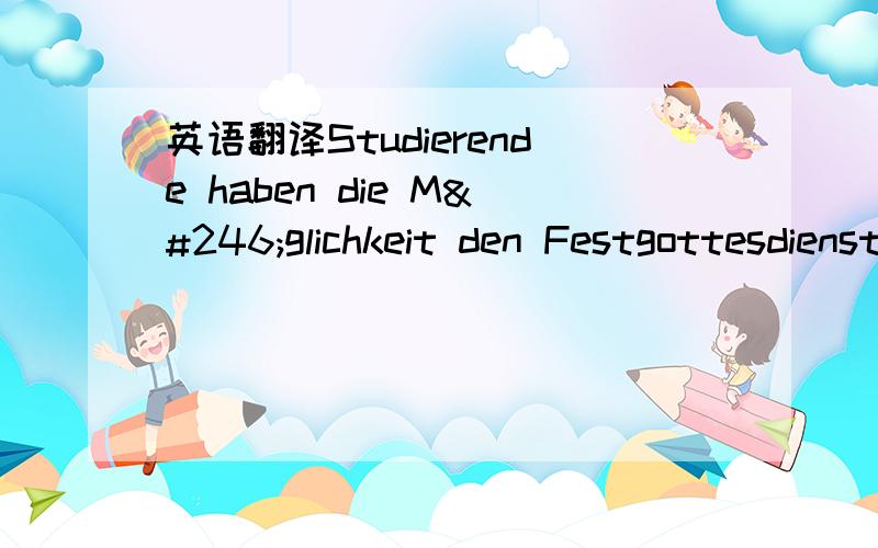 英语翻译Studierende haben die Möglichkeit den Festgottesdienst zu besuchen,genausowie sie die Möglichkeit haben an der Friedenstafel teilzunehmen.Wir habenam 7.August in diesem Jahr erstmals ein Mitternachtskonzert mit klassischerindisc