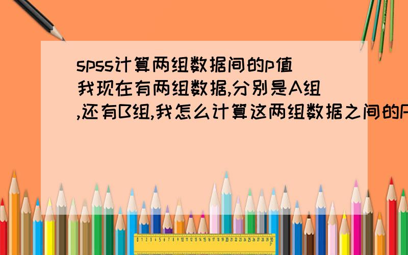 spss计算两组数据间的p值我现在有两组数据,分别是A组,还有B组,我怎么计算这两组数据之间的P值,就是经常在医学文献里看到的P0.05,我现在用的是spss13软件,求指导