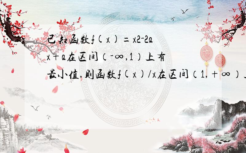 已知函数f(x)=x2-2ax+a在区间（-∞,1）上有最小值,则函数f(x)/x在区间（1,+∞）上（）A.有两个零点 B.有一个零点 C.无零点 D.无法确定