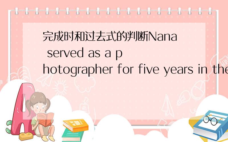 完成时和过去式的判断Nana served as a photographer for five years in the club,and now she is the CEO.为什么不是has served
