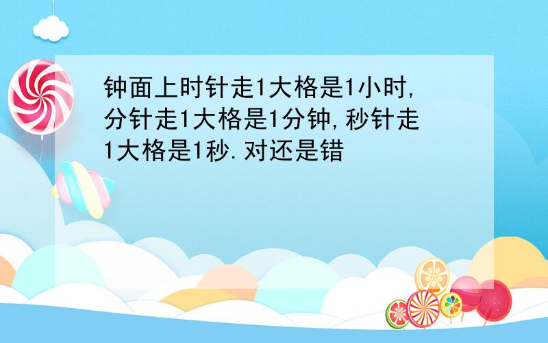 钟面上时针走1大格是1小时,分针走1大格是1分钟,秒针走1大格是1秒.对还是错