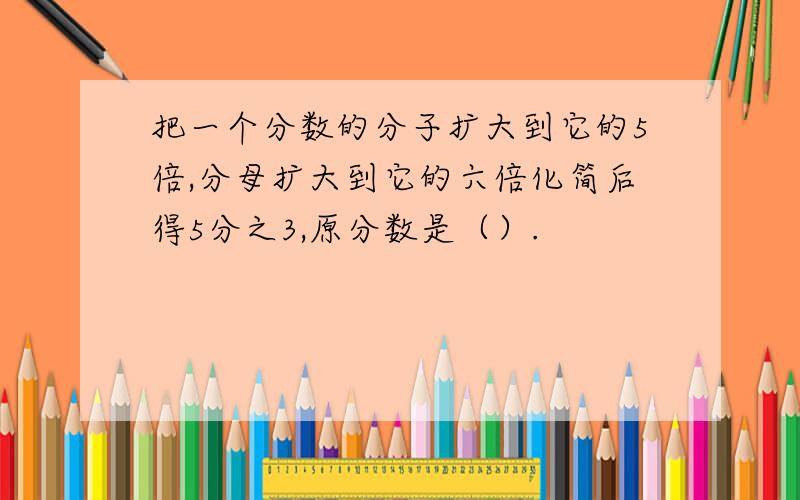 把一个分数的分子扩大到它的5倍,分母扩大到它的六倍化简后得5分之3,原分数是（）.