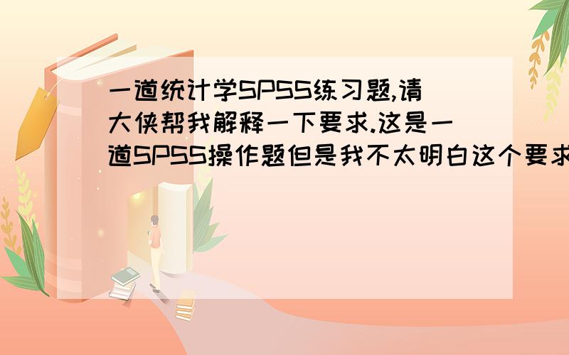 一道统计学SPSS练习题,请大侠帮我解释一下要求.这是一道SPSS操作题但是我不太明白这个要求是要干什么,7) Hold out the last 50 observations from the analysis and generate means,univariateANOVAs,unstandardised functio