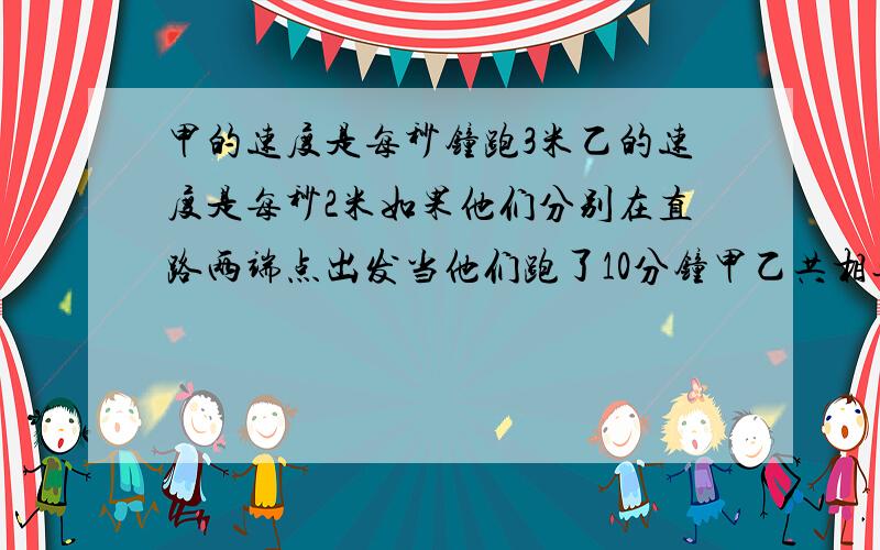 甲的速度是每秒钟跑3米乙的速度是每秒2米如果他们分别在直路两端点出发当他们跑了10分钟甲乙共相遇几次?甲乙两人在相距90米的直路上来回跑步.