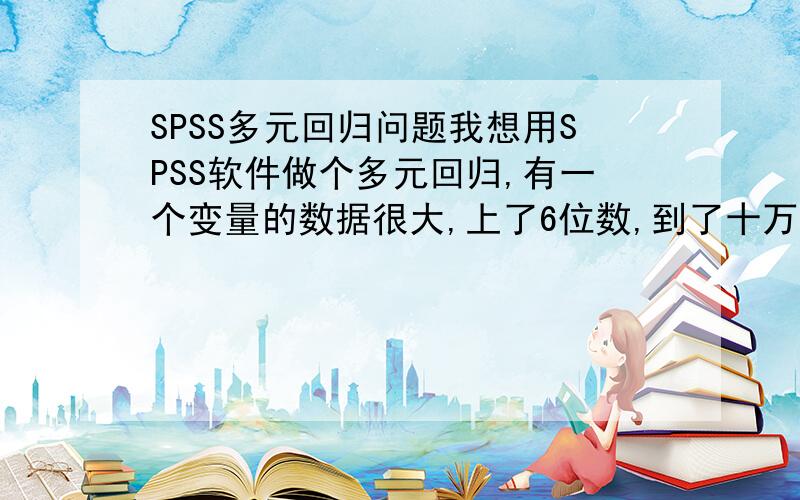 SPSS多元回归问题我想用SPSS软件做个多元回归,有一个变量的数据很大,上了6位数,到了十万,而我的因变量只有4位,只到千,如果把这个数据有6位数的变量加入到其他变量一并进行回归,拟合优度