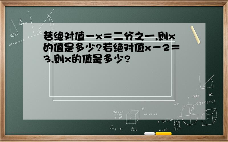 若绝对值－x＝二分之一,则x的值是多少?若绝对值x－2＝3,则x的值是多少?