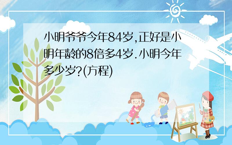 小明爷爷今年84岁,正好是小明年龄的8倍多4岁.小明今年多少岁?(方程)