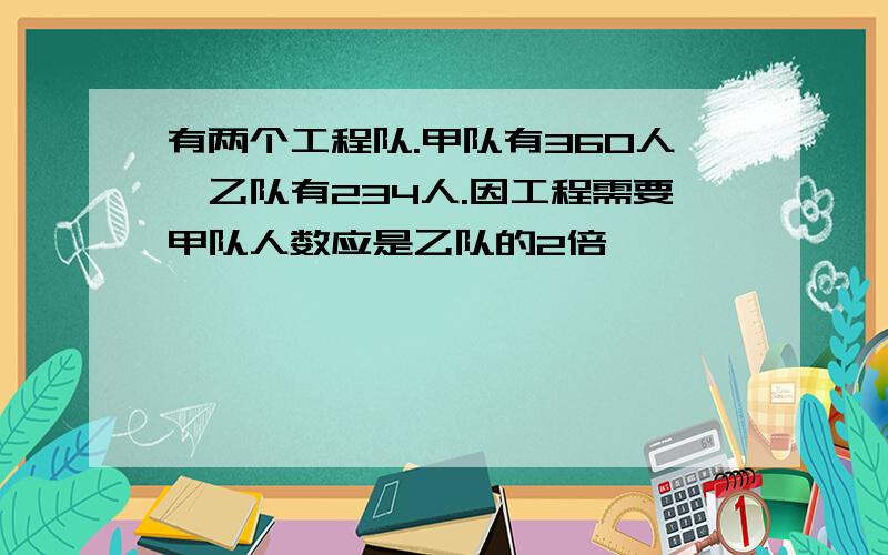 有两个工程队.甲队有360人,乙队有234人.因工程需要甲队人数应是乙队的2倍,