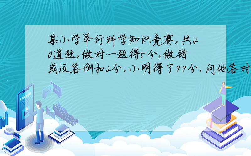 某小学举行科学知识竞赛,共20道题,做对一题得5分,做错或没答倒扣2分,小明得了99分,问他答对了几题要算式和说明