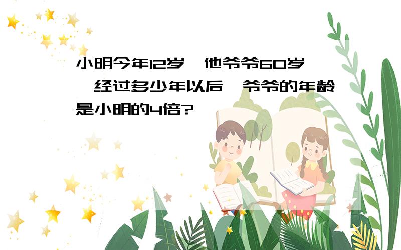 小明今年12岁,他爷爷60岁,经过多少年以后,爷爷的年龄是小明的4倍?