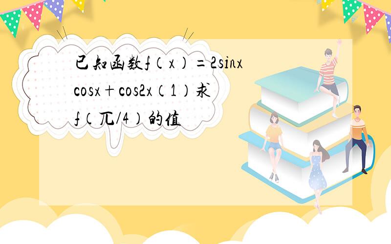 已知函数f（x）=2sinxcosx+cos2x（1）求f（兀/4）的值