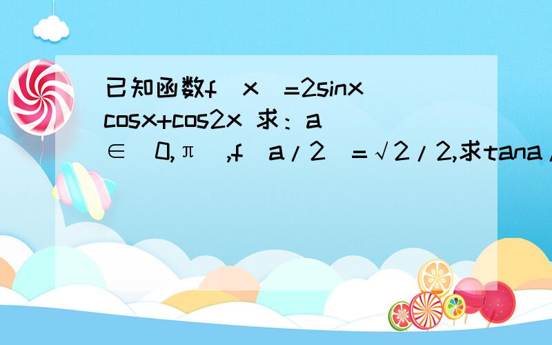 已知函数f（x）=2sinxcosx+cos2x 求：a∈（0,π),f（a/2）=√2/2,求tana/2的值