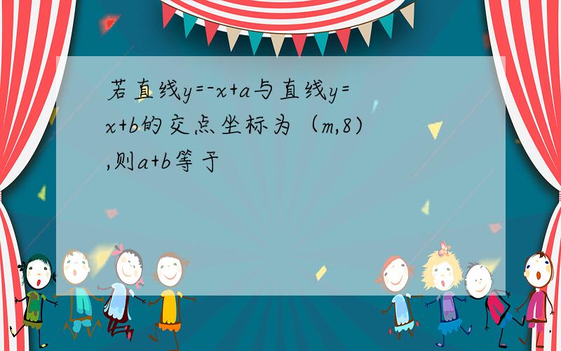 若直线y=-x+a与直线y=x+b的交点坐标为（m,8),则a+b等于