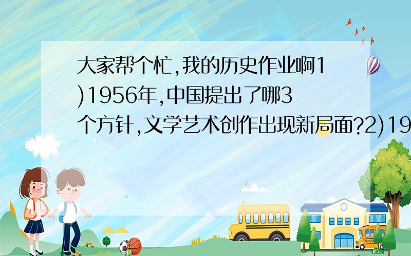 大家帮个忙,我的历史作业啊1)1956年,中国提出了哪3个方针,文学艺术创作出现新局面?2)1980年,我国决定在哪4个地方建立经济特区?后来,建设了什么经济特区,设立了什么开发区?就两道题,各位GG J