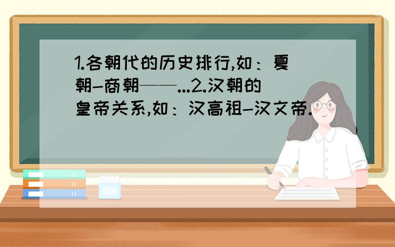 1.各朝代的历史排行,如：夏朝-商朝——...2.汉朝的皇帝关系,如：汉高祖-汉文帝.