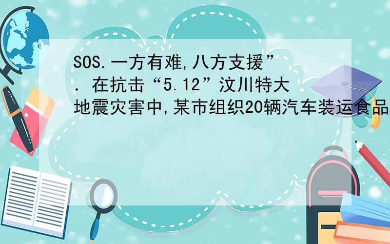 SOS.一方有难,八方支援”．在抗击“5.12”汶川特大地震灾害中,某市组织20辆汽车装运食品、药品、生活用一方有难,八方支援”．在抗击“5.12”汶川特大地震灾害中,某市组织20辆汽车装运食