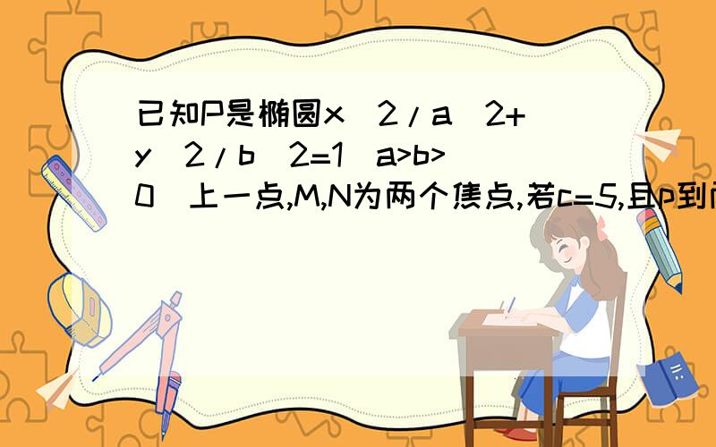 已知P是椭圆x^2/a^2+y^2/b^2=1（a>b>0)上一点,M,N为两个焦点,若c=5,且p到两个准线的距离分别为6和12,求椭圆方程和焦点坐标