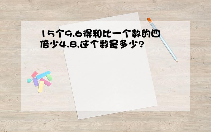 15个9.6得和比一个数的四倍少4.8,这个数是多少?