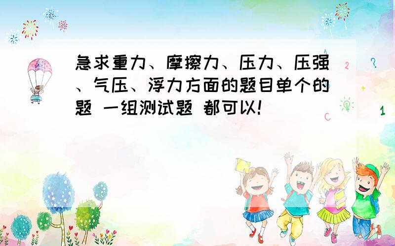 急求重力、摩擦力、压力、压强、气压、浮力方面的题目单个的题 一组测试题 都可以!