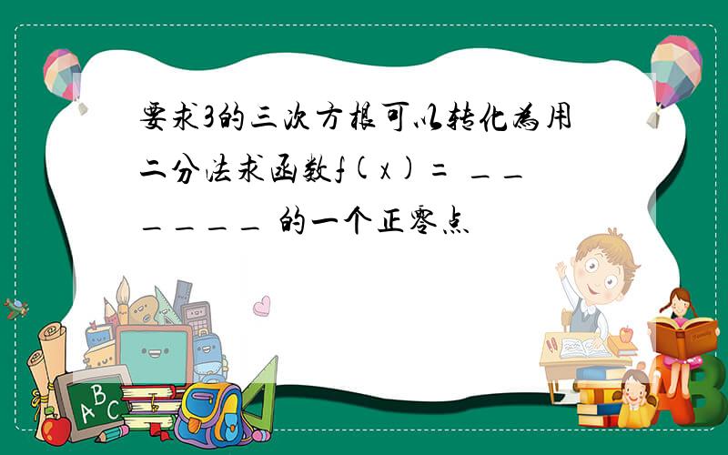 要求3的三次方根可以转化为用二分法求函数f(x)= ______ 的一个正零点