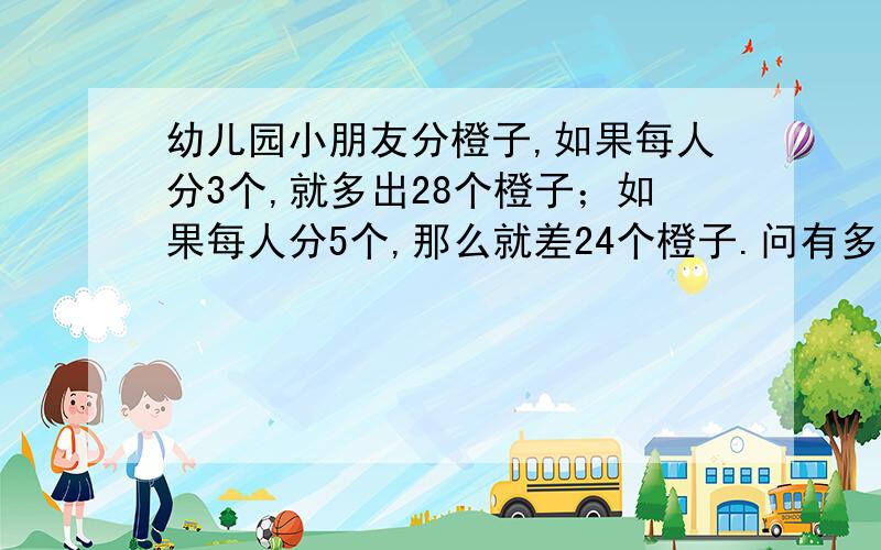 幼儿园小朋友分橙子,如果每人分3个,就多出28个橙子；如果每人分5个,那么就差24个橙子.问有多少个小朋友?有多少个橙子?