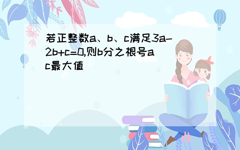 若正整数a、b、c满足3a-2b+c=0,则b分之根号ac最大值