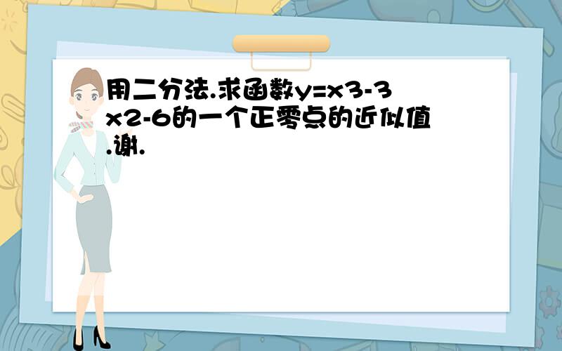 用二分法.求函数y=x3-3x2-6的一个正零点的近似值.谢.