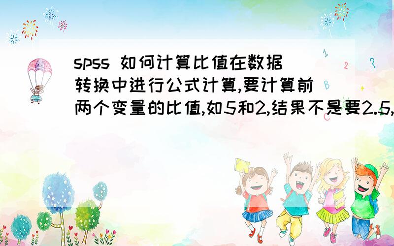 spss 如何计算比值在数据转换中进行公式计算,要计算前两个变量的比值,如5和2,结果不是要2.5,要为5：2,这个计算公式该怎么写呢?