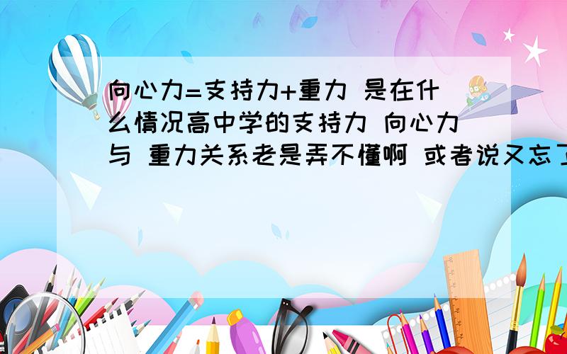 向心力=支持力+重力 是在什么情况高中学的支持力 向心力与 重力关系老是弄不懂啊 或者说又忘了