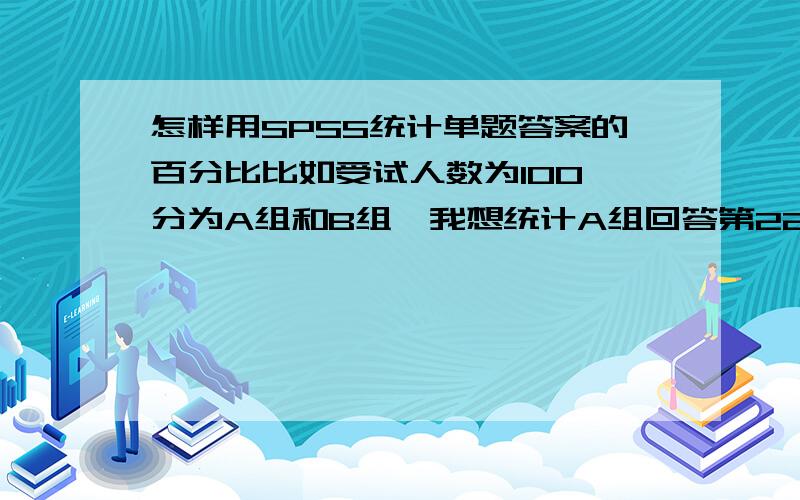 怎样用SPSS统计单题答案的百分比比如受试人数为100,分为A组和B组,我想统计A组回答第22题的情况,即选择5个选项的不同人数分别是百分之多少,自己只会AB组一起统计,不知道分组这个变量怎么