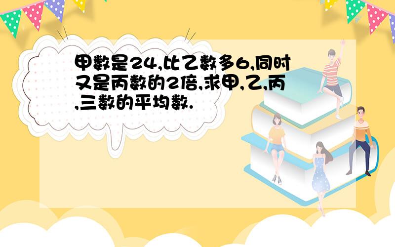 甲数是24,比乙数多6,同时又是丙数的2倍,求甲,乙,丙,三数的平均数.