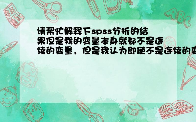 请帮忙解释下spss分析的结果但是我的变量本身就都不是连续的变量，但是我认为即使不是连续的变量，其相互之间还是会有影响的，我想要的结果就是前面两项分别对最后一项有没有影响，