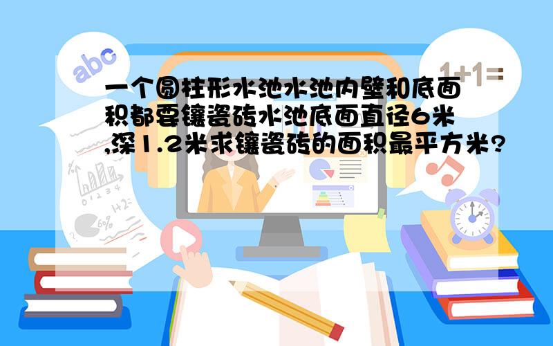 一个圆柱形水池水池内壁和底面积都要镶瓷砖水池底面直径6米,深1.2米求镶瓷砖的面积最平方米?