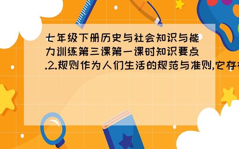 七年级下册历史与社会知识与能力训练第三课第一课时知识要点.2.规则作为人们生活的规范与准则,它存在于生活的方方面面,影响着人们生活的______3.许多规则是以法律的形式存在的,而有些