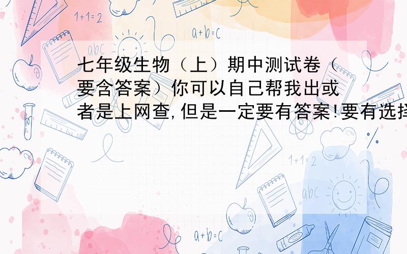 七年级生物（上）期中测试卷（要含答案）你可以自己帮我出或者是上网查,但是一定要有答案!要有选择题（20个）实图填空,简答题和实验题!最好是能考到的!考的几率高的!还有得是济南出