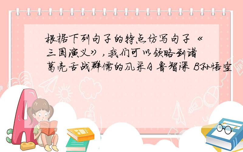 根据下列句子的特点仿写句子《三国演义》,我们可以领略到诸葛亮舌战群儒的风采A 鲁智深 B孙悟空