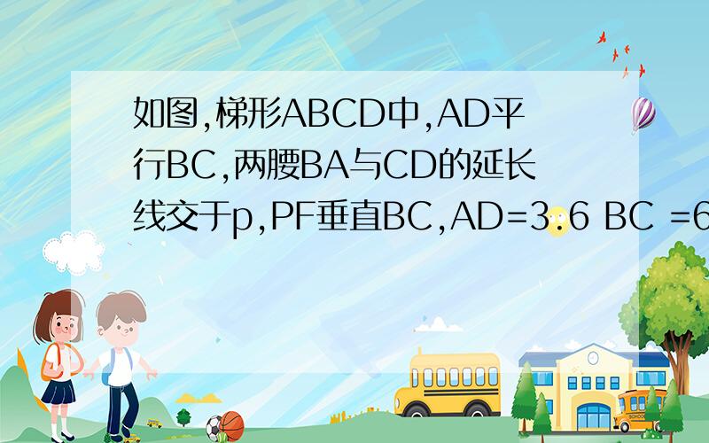如图,梯形ABCD中,AD平行BC,两腰BA与CD的延长线交于p,PF垂直BC,AD=3.6 BC =6 EF=3则PF=多少如图,梯形ABCD中,AD平行BC,两腰BA与CD的延长线交于p,PF垂直BC,AD=3.6 BC=6 EF=3则PF=多少