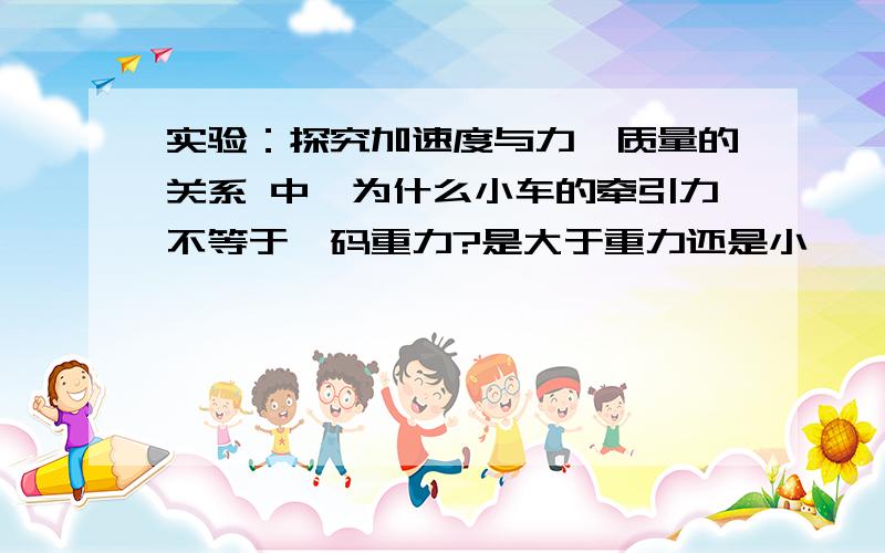 实验：探究加速度与力、质量的关系 中,为什么小车的牵引力不等于砝码重力?是大于重力还是小