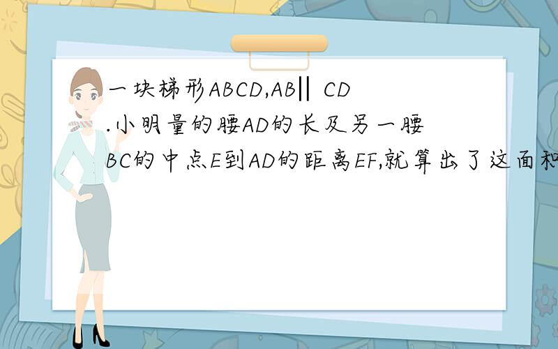 一块梯形ABCD,AB‖CD.小明量的腰AD的长及另一腰BC的中点E到AD的距离EF,就算出了这面积.你知道他是怎么算