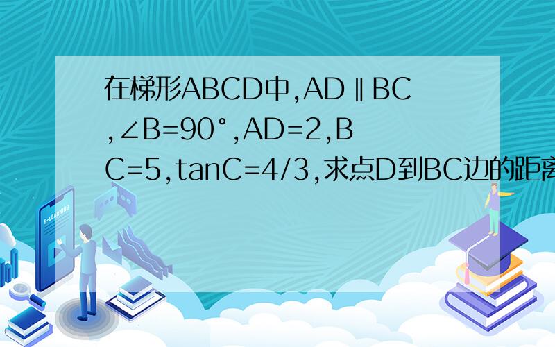 在梯形ABCD中,AD‖BC,∠B=90°,AD=2,BC=5,tanC=4/3,求点D到BC边的距离,求点B到CD边的距离.