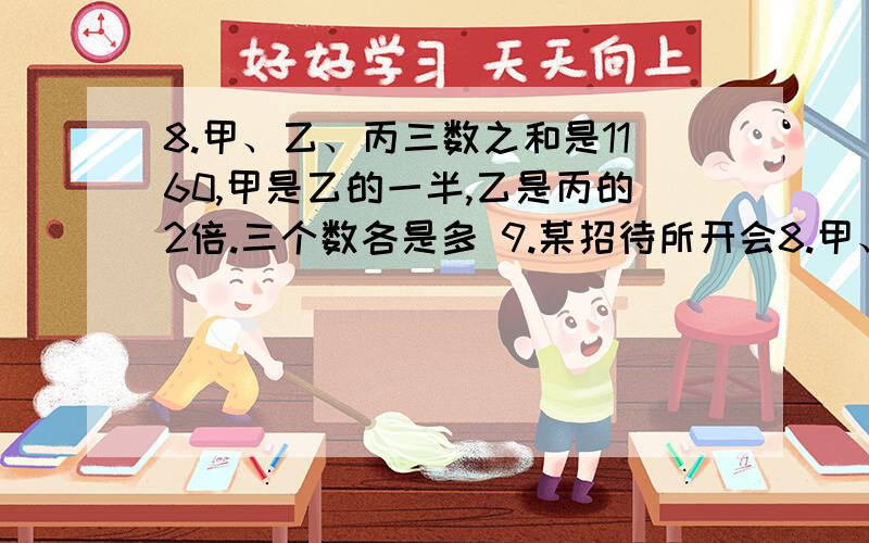 8.甲、乙、丙三数之和是1160,甲是乙的一半,乙是丙的2倍.三个数各是多 9.某招待所开会8.甲、乙、丙三数之和是1160,甲是乙的一半,乙是丙的2倍.三个数各是多9.某招待所开会,每个房间住3人,则36