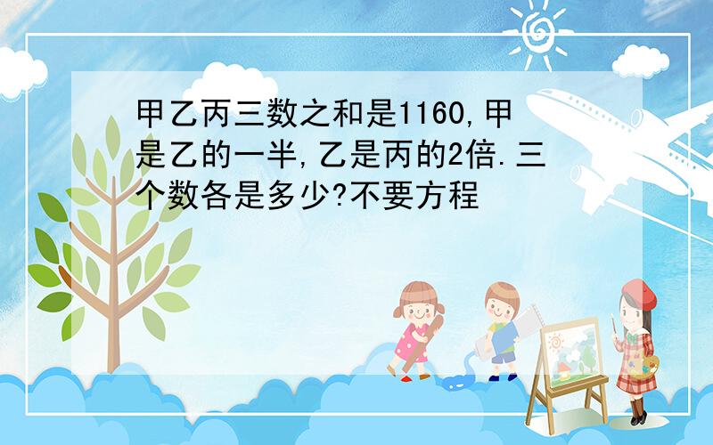 甲乙丙三数之和是1160,甲是乙的一半,乙是丙的2倍.三个数各是多少?不要方程